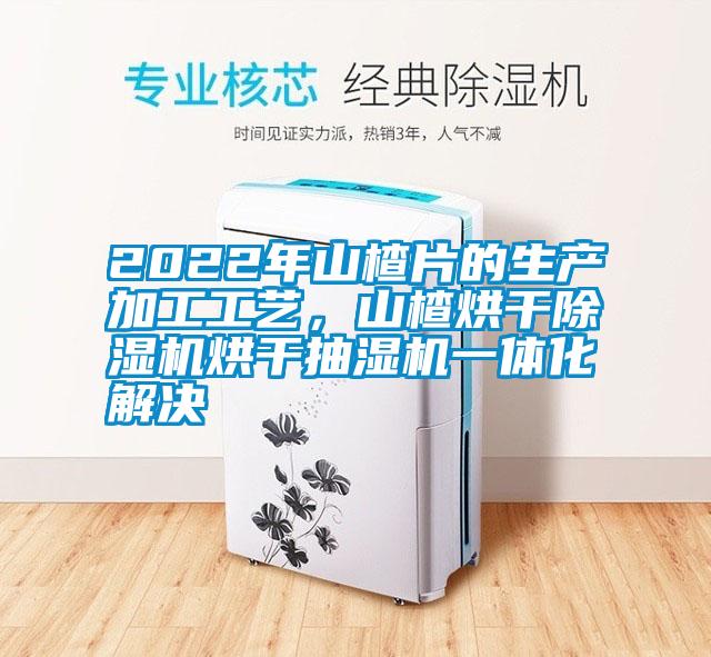 2022年山楂片的生產加工工藝，山楂烘干除濕機烘干抽濕機一體化解決