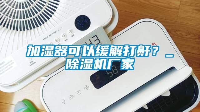 加濕器可以緩解打鼾？_除濕機廠家