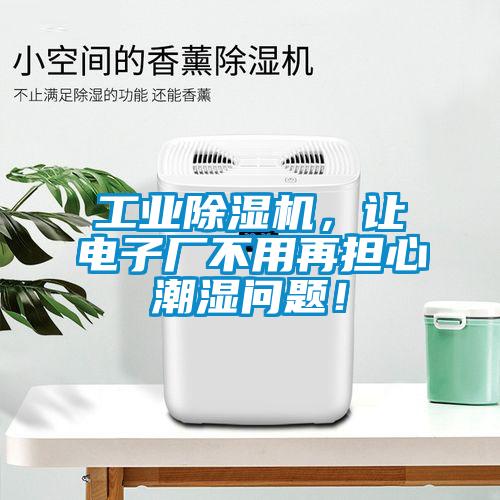 工業(yè)除濕機(jī)，讓電子廠不用再擔(dān)心潮濕問題！