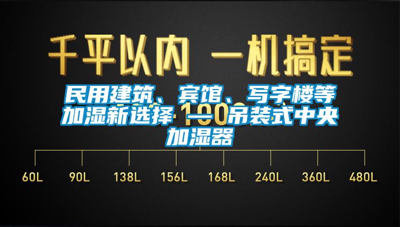 民用建筑、賓館、寫字樓等加濕新選擇 — 吊裝式中央加濕器