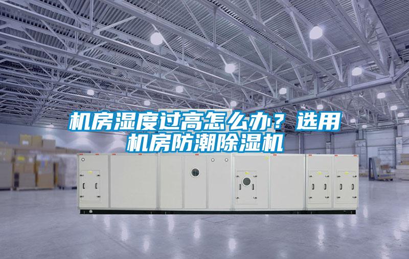 機房濕度過高怎么辦？選用機房防潮除濕機