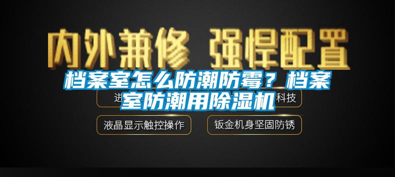 檔案室怎么防潮防霉？檔案室防潮用除濕機