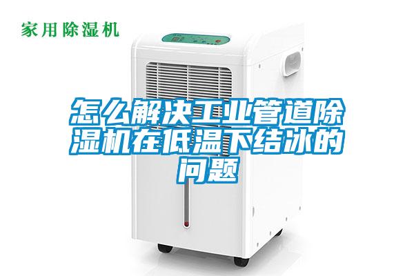 怎么解決工業管道除濕機在低溫下結冰的問題