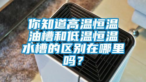 你知道高溫恒溫油槽和低溫恒溫水槽的區別在哪里嗎？