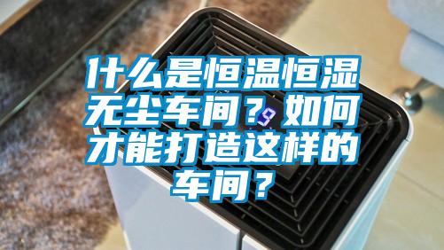 什么是恒溫恒濕無塵車間？如何才能打造這樣的車間？