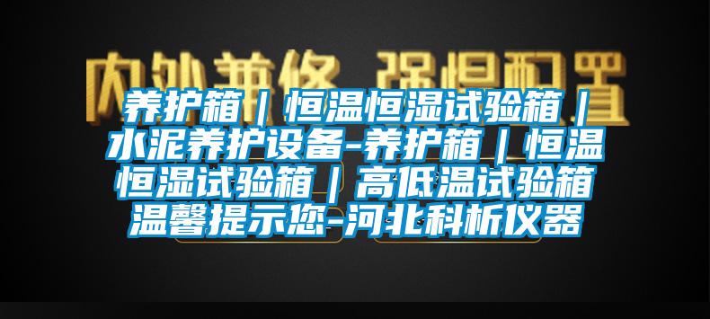 養(yǎng)護(hù)箱｜恒溫恒濕試驗(yàn)箱｜水泥養(yǎng)護(hù)設(shè)備-養(yǎng)護(hù)箱｜恒溫恒濕試驗(yàn)箱｜高低溫試驗(yàn)箱溫馨提示您-河北科析儀器