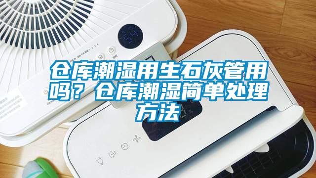 倉庫潮濕用生石灰管用嗎？倉庫潮濕簡單處理方法