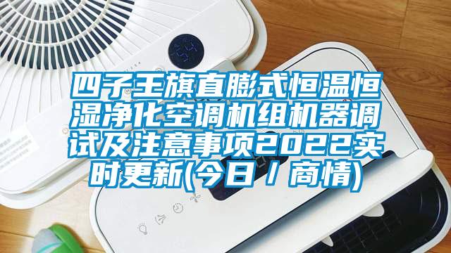 四子王旗直膨式恒溫恒濕凈化空調機組機器調試及注意事項2022實時更新(今日／商情)