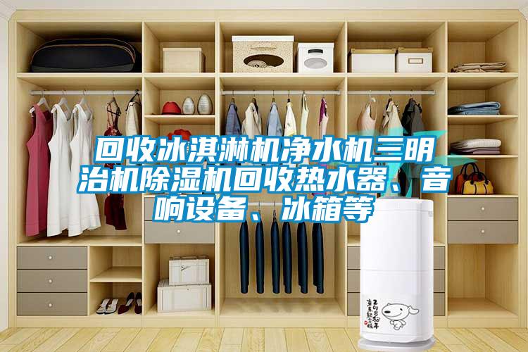 回收冰淇淋機凈水機三明治機除濕機回收熱水器、音響設備、冰箱等