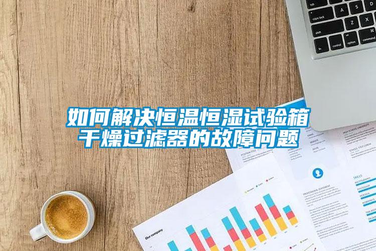 如何解決恒溫恒濕試驗箱干燥過濾器的故障問題