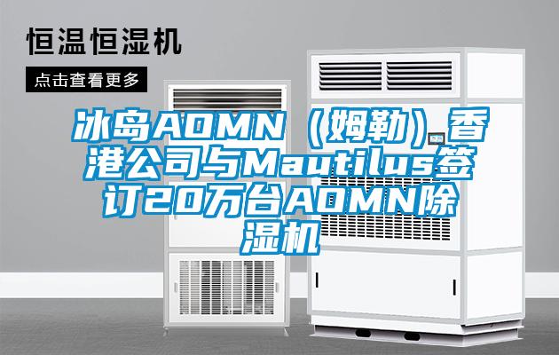 冰島AOMN（姆勒）香港公司與Mautilus簽訂20萬臺AOMN除濕機