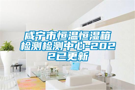 咸寧市恒溫恒濕箱檢測檢測中心-2022已更新