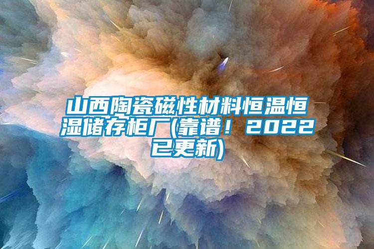 山西陶瓷磁性材料恒溫恒濕儲存柜廠(靠譜！2022已更新)