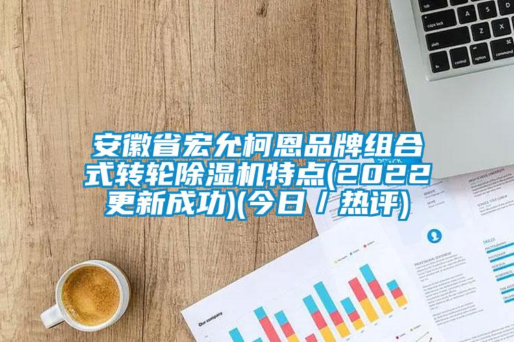 安徽省宏允柯恩品牌組合式轉輪除濕機特點(2022更新成功)(今日／熱評)