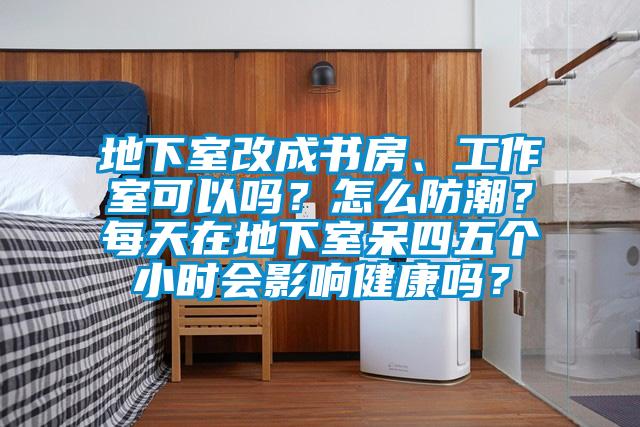 地下室改成書房、工作室可以嗎？怎么防潮？每天在地下室呆四五個小時會影響健康嗎？