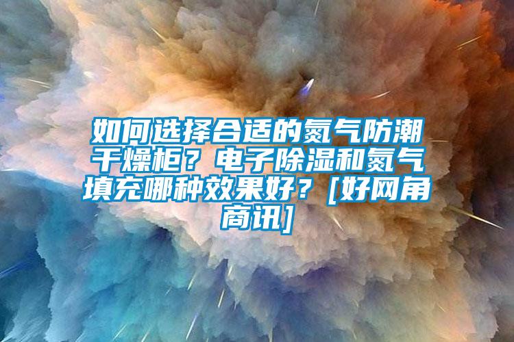 如何選擇合適的氮氣防潮干燥柜？電子除濕和氮氣填充哪種效果好？[好網角商訊]