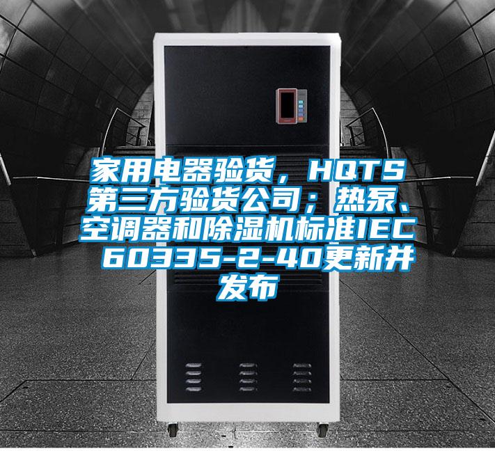 家用電器驗貨，HQTS第三方驗貨公司；熱泵、空調器和除濕機標準IEC 60335-2-40更新并發布