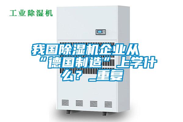 我國除濕機(jī)企業(yè)從“德國制造”上學(xué)什么？_重復(fù)