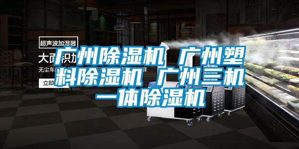 廣州除濕機 廣州塑料除濕機 廣州三機一體除濕機