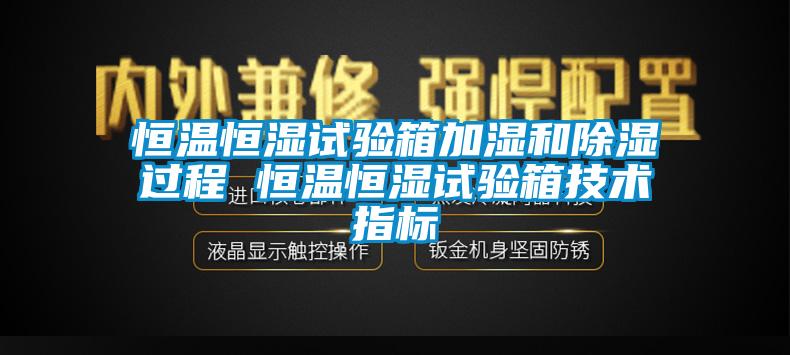 恒溫恒濕試驗箱加濕和除濕過程 恒溫恒濕試驗箱技術指標