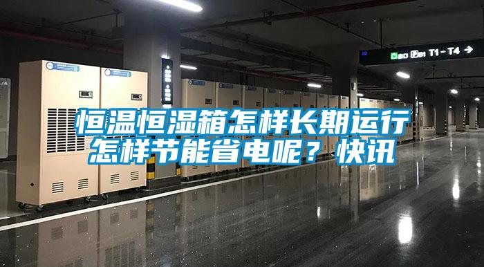 恒溫恒濕箱怎樣長期運行怎樣節(jié)能省電呢？快訊