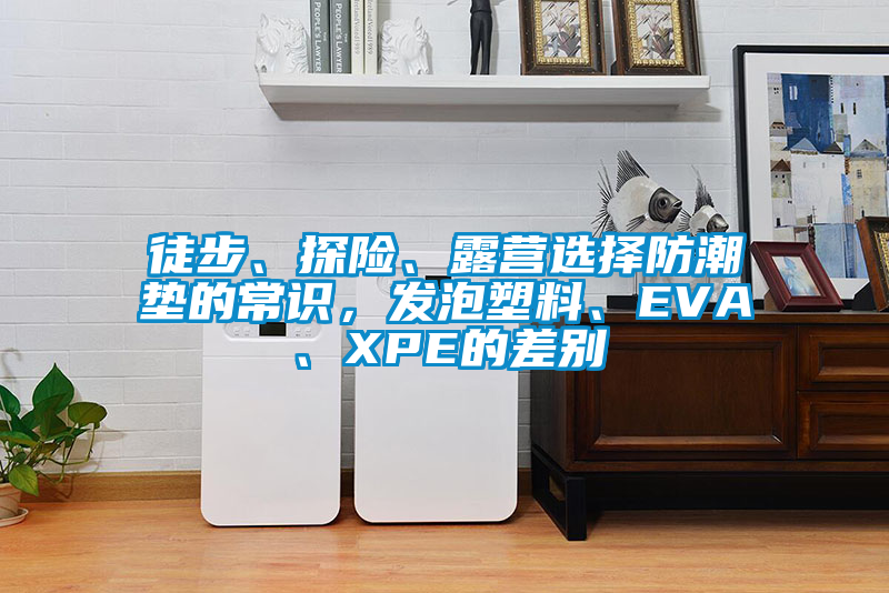 徒步、探險、露營選擇防潮墊的常識，發泡塑料、EVA、XPE的差別