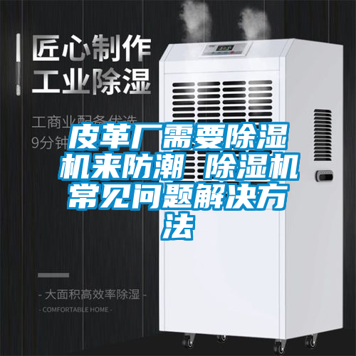 皮革廠需要除濕機來防潮 除濕機常見問題解決方法