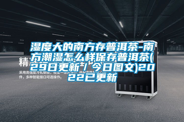 濕度大的南方存普洱茶-南方潮濕怎么樣保存普洱茶(29日更新／今日圖文)2022已更新