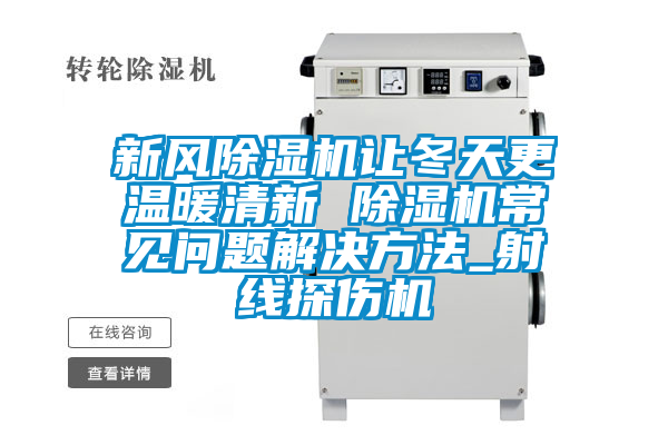 新風除濕機讓冬天更溫暖清新 除濕機常見問題解決方法_射線探傷機