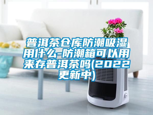 普洱茶倉庫防潮吸濕用什么-防潮箱可以用來存普洱茶嗎(2022更新中)