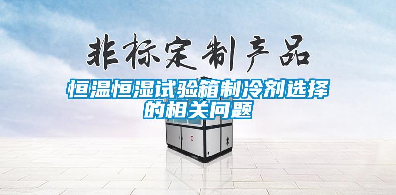 恒溫恒濕試驗箱制冷劑選擇的相關問題