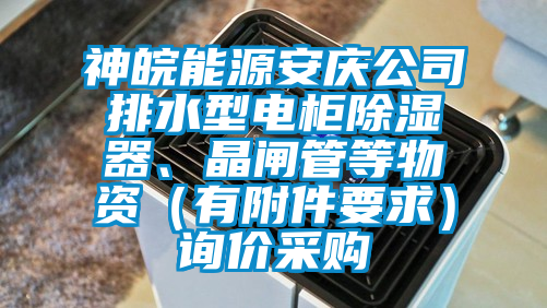 神皖能源安慶公司排水型電柜除濕器、晶閘管等物資（有附件要求）詢價采購