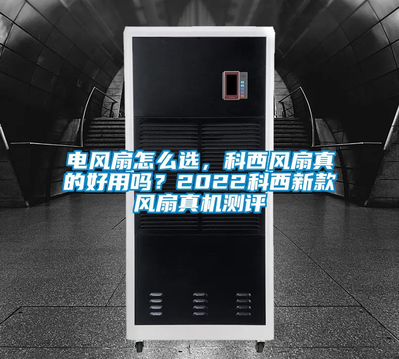 電風扇怎么選，科西風扇真的好用嗎？2022科西新款風扇真機測評