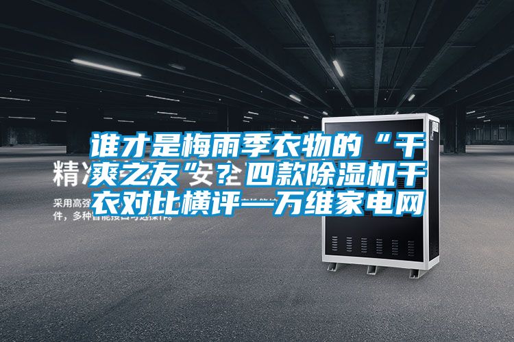 誰才是梅雨季衣物的“干爽之友”？四款除濕機(jī)干衣對比橫評—萬維家電網(wǎng)