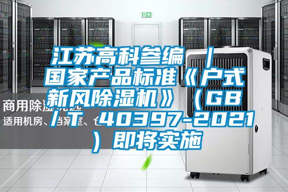 江蘇高科參編 ｜ 國家產品標準《戶式新風除濕機》（GB／T 40397-2021）即將實施