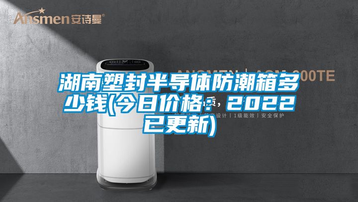 湖南塑封半導(dǎo)體防潮箱多少錢(今日價格：2022已更新)