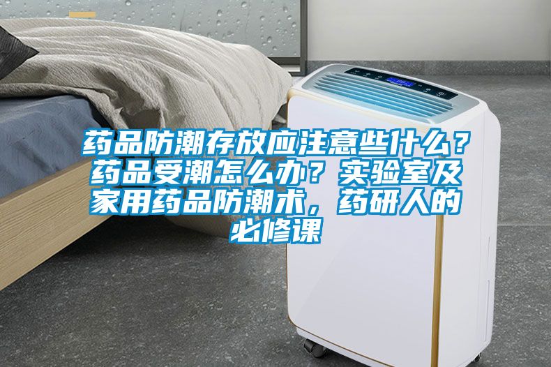 藥品防潮存放應注意些什么？藥品受潮怎么辦？實驗室及家用藥品防潮術，藥研人的必修課