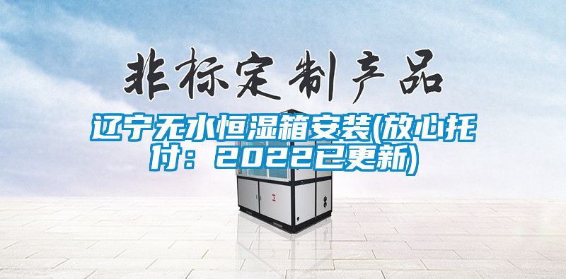 遼寧無(wú)水恒濕箱安裝(放心托付：2022已更新)