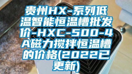 貴州HX-系列低溫智能恒溫槽批發價-HXC-500-4A磁力攪拌恒溫槽的價格(2022已更新)