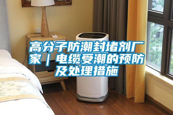 高分子防潮封堵劑廠家｜電纜受潮的預防及處理措施